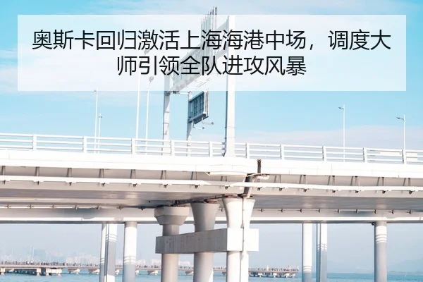 奥斯卡回归激活上海海港中场，调度大师引领全队进攻风暴