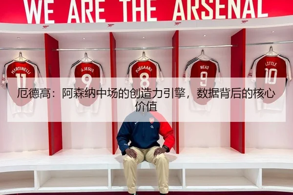 厄德高：阿森纳中场的创造力引擎，数据背后的核心价值