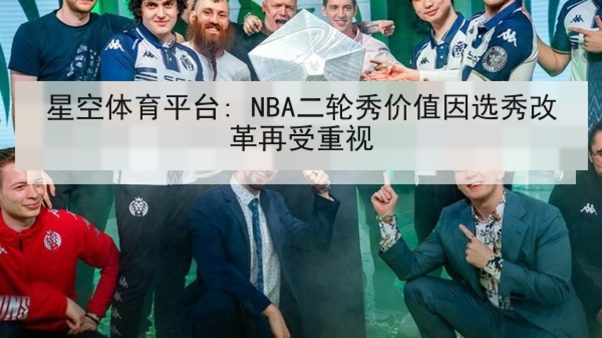 星空体育平台: NBA二轮秀价值因选秀改革再受重视 星空体育平台: NBA二轮秀价值因选秀改革再受重视