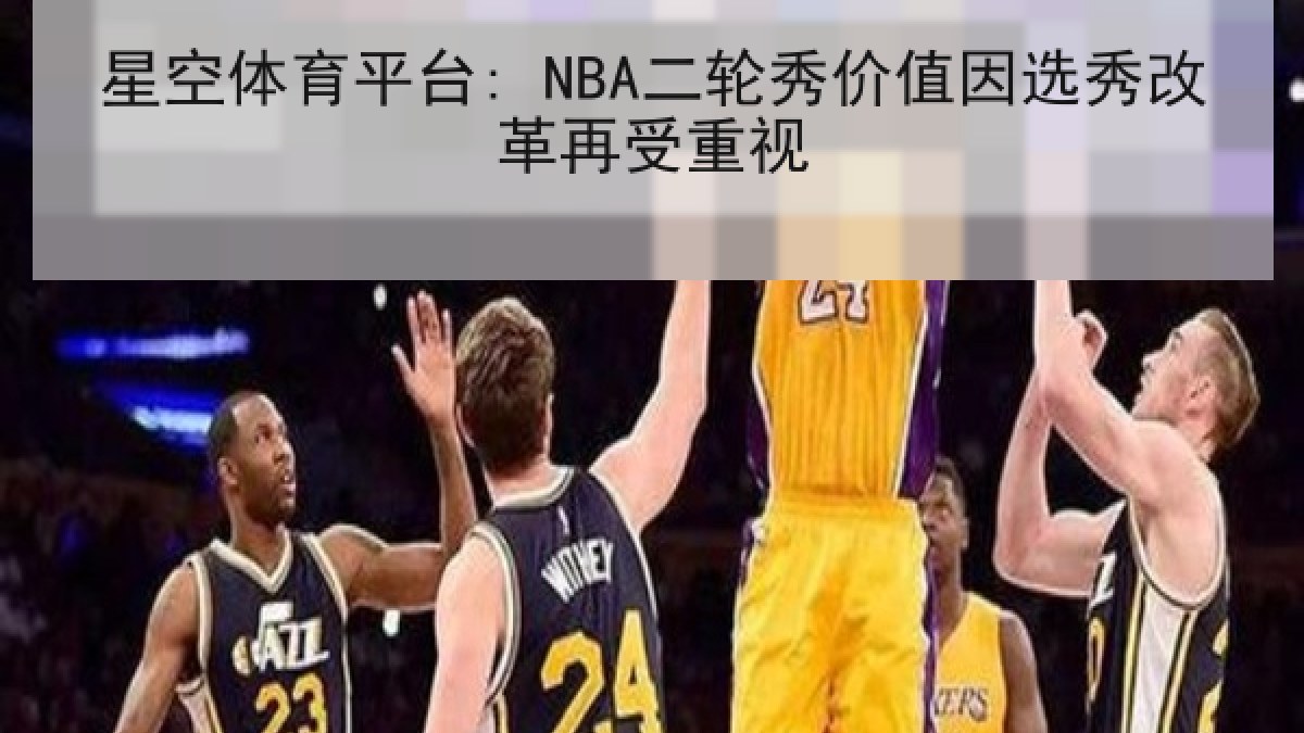 星空体育平台: NBA二轮秀价值因选秀改革再受重视 星空体育平台: NBA二轮秀价值因选秀改革再受重视