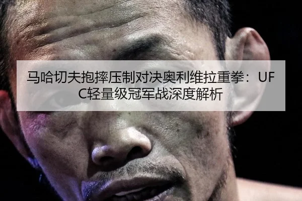 马哈切夫抱摔压制对决奥利维拉重拳：UFC轻量级冠军战深度解析