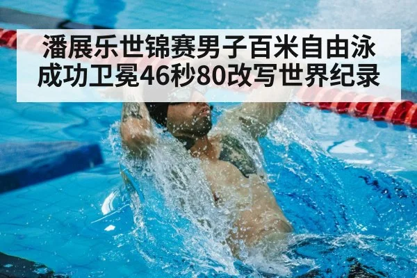 潘展乐世锦赛男子百米自由泳成功卫冕46秒80改写世界纪录