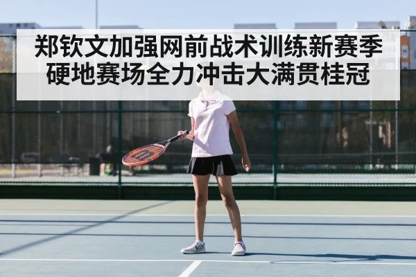 郑钦文加强网前战术训练新赛季硬地赛场全力冲击大满贯桂冠