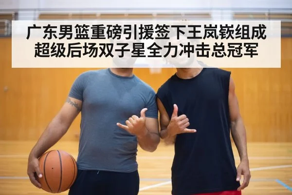 广东男篮重磅引援签下王岚嵚组成超级后场双子星全力冲击总冠军