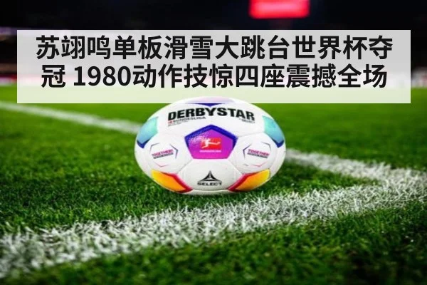 苏翊鸣单板滑雪大跳台世界杯夺冠 1980动作技惊四座震撼全场