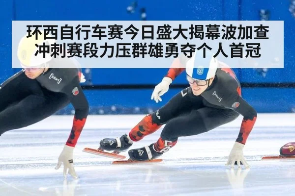 环西自行车赛今日盛大揭幕波加查冲刺赛段力压群雄勇夺个人首冠