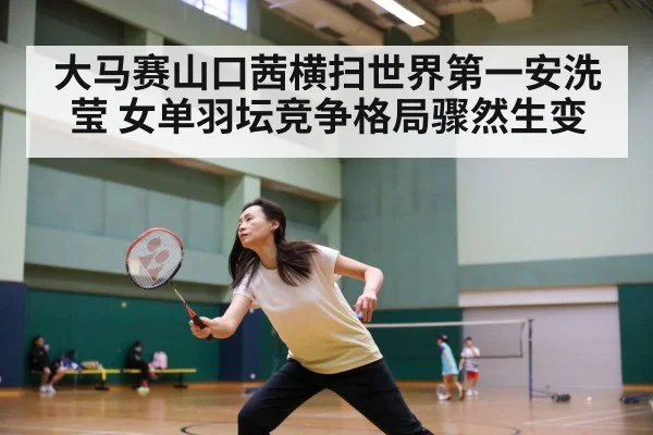 大马赛山口茜横扫世界第一安洗莹 女单羽坛竞争格局骤然生变