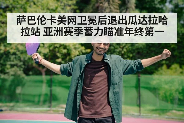 萨巴伦卡美网卫冕后退出瓜达拉哈拉站 亚洲赛季蓄力瞄准年终第一